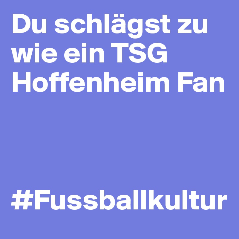 Du schlägst zu wie ein TSG Hoffenheim Fan 



#Fussballkultur