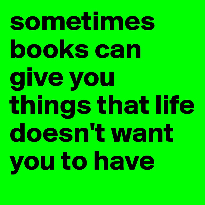 sometimes books can give you things that life doesn't want you to have