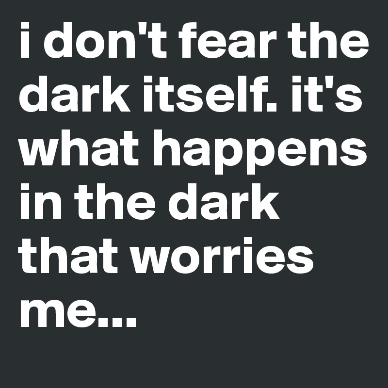 i don't fear the dark itself. it's what happens in the dark that worries me...