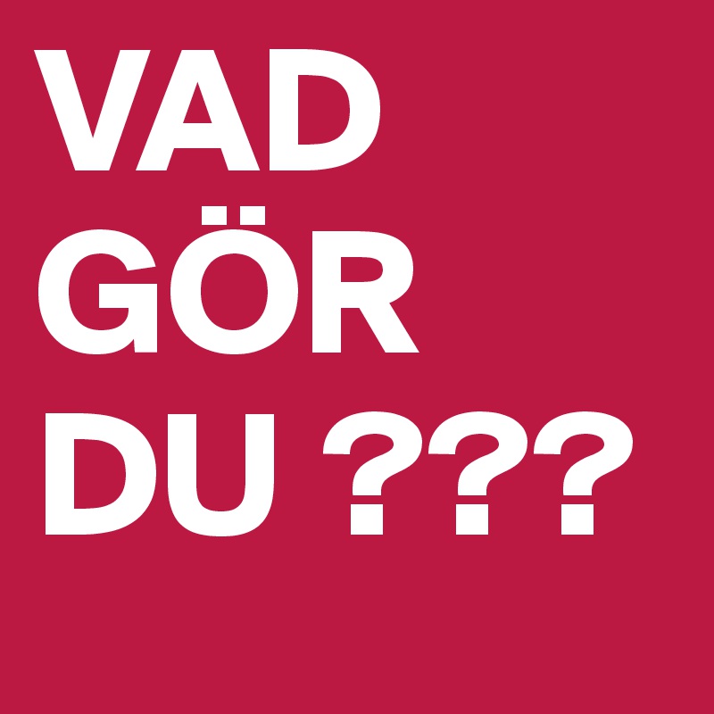 VAD GÖR DU ???
