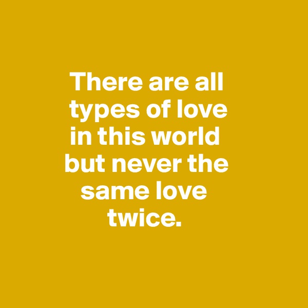 

          There are all
          types of love
          in this world
         but never the
            same love 
                 twice.

