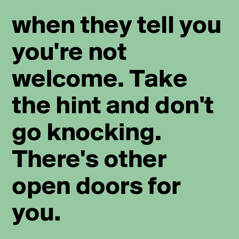 when they tell you you're not welcome. Take the hint and don't go knocking.  There's other open doors for you.