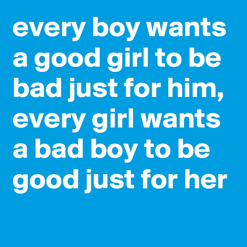 every boy wants a good girl to be bad just for him, every girl wants a bad boy to be good just for her