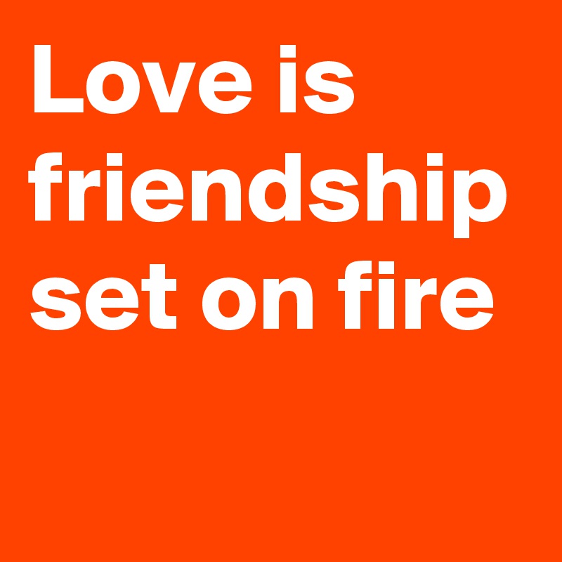 Love is friendship set on fire 