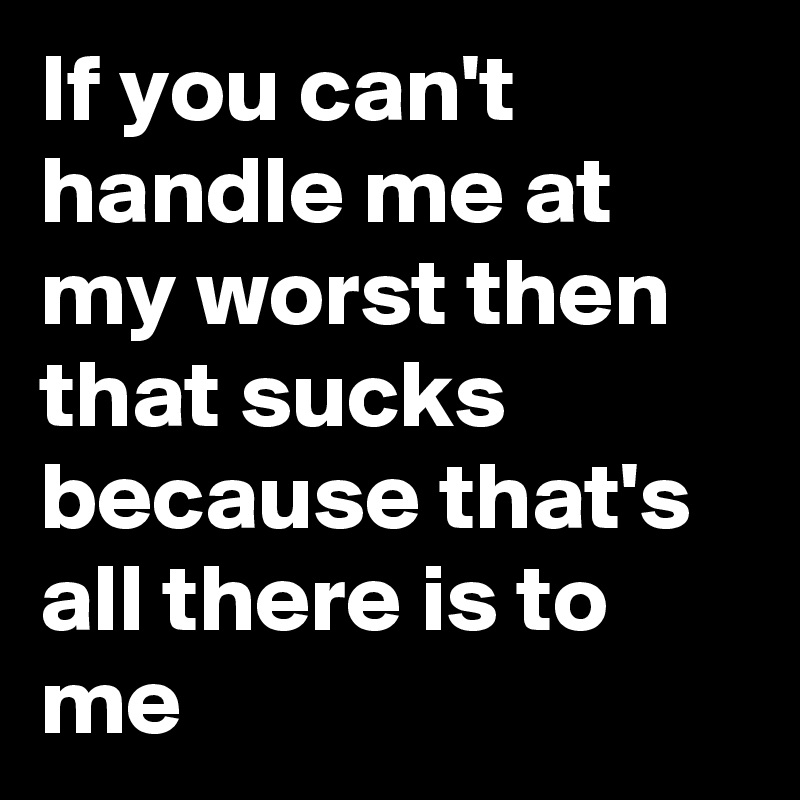 If you can't handle me at my worst then that sucks because that's all there is to me