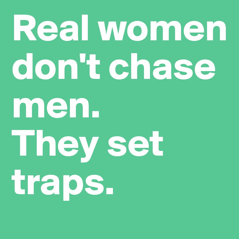 Real women don't chase men.
They set traps.