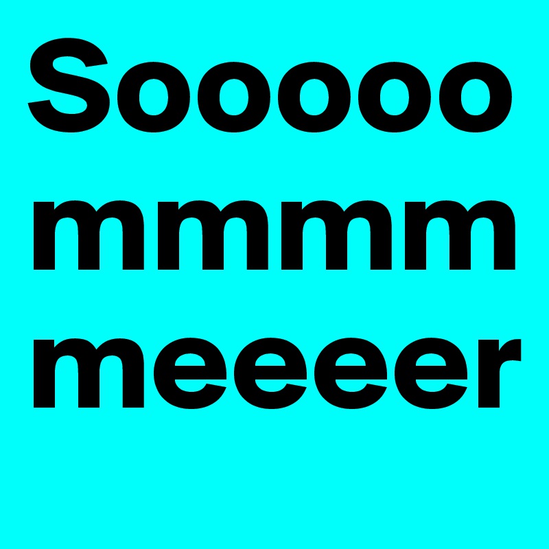 Sooooo
mmmm
meeeer