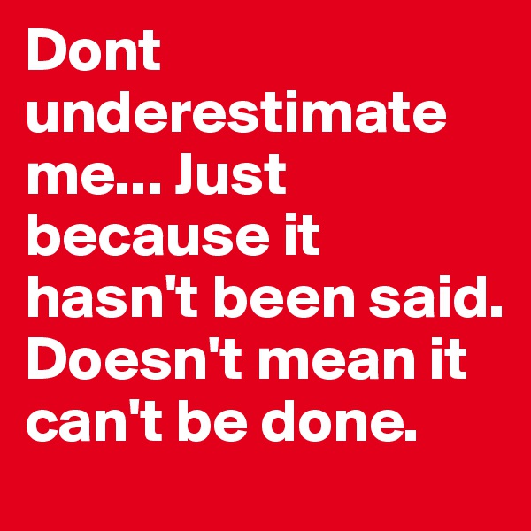 Dont underestimate me... Just because it hasn't been said. Doesn't mean it can't be done. 