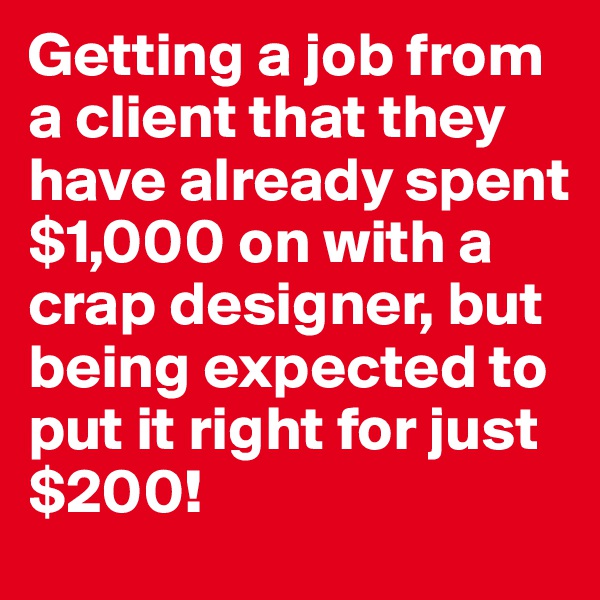 Getting a job from a client that they have already spent $1,000 on with a crap designer, but being expected to put it right for just $200!
