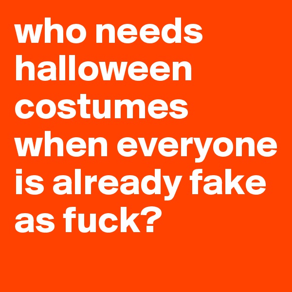 who needs halloween costumes when everyone is already fake as fuck? 