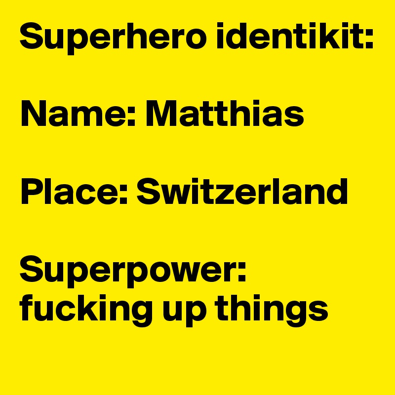 Superhero identikit:

Name: Matthias

Place: Switzerland

Superpower: fucking up things