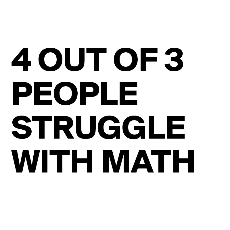 
4 OUT OF 3 PEOPLE STRUGGLE WITH MATH
