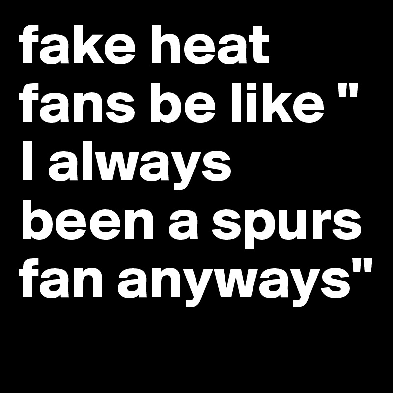 fake heat fans be like " I always been a spurs fan anyways"
