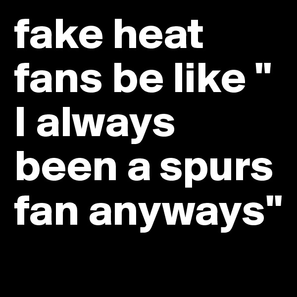 fake heat fans be like " I always been a spurs fan anyways"