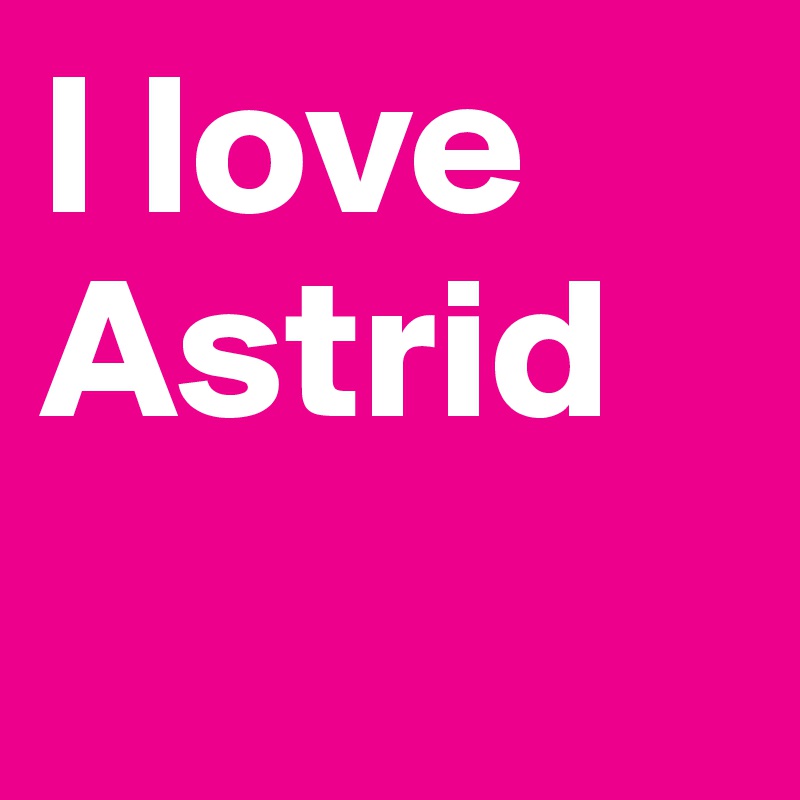 I love Astrid