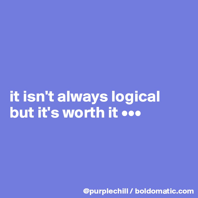 




it isn't always logical
but it's worth it •••



