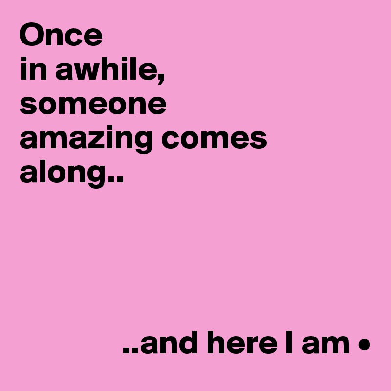 Once
in awhile,
someone
amazing comes
along..




               ..and here I am •