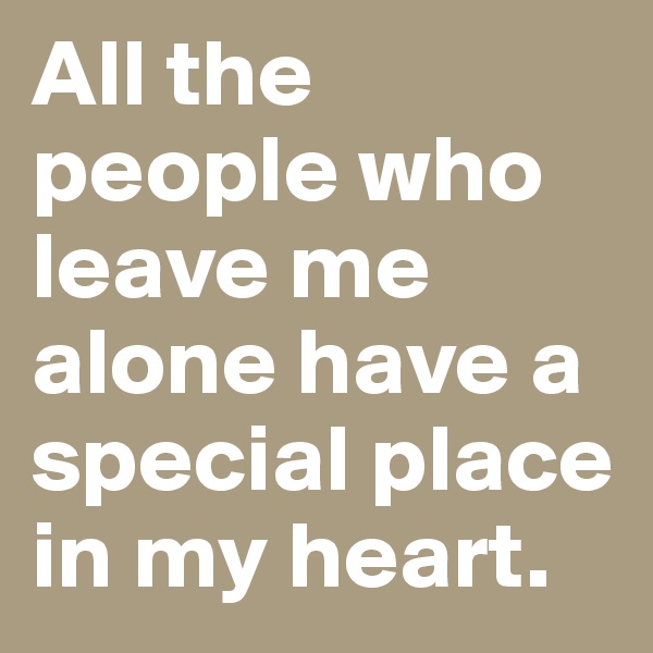 All the people who leave me alone have a special place in my heart.