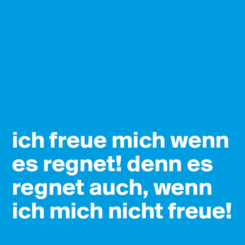 




ich freue mich wenn es regnet! denn es regnet auch, wenn ich mich nicht freue!