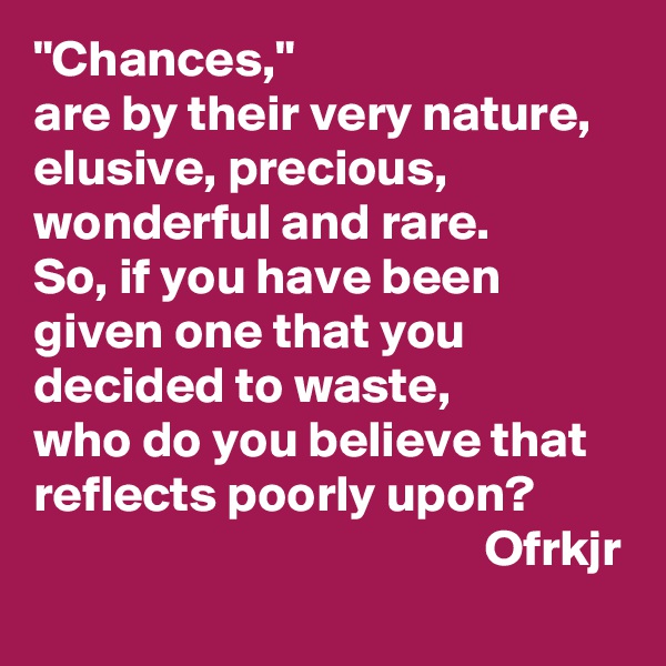 "Chances,"
are by their very nature, elusive, precious, wonderful and rare.
So, if you have been given one that you decided to waste, 
who do you believe that reflects poorly upon?
                                            Ofrkjr