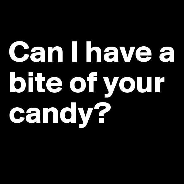 
Can I have a bite of your candy? 
