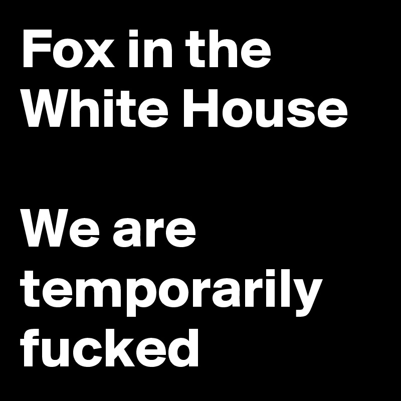 Fox in the White House

We are temporarily fucked