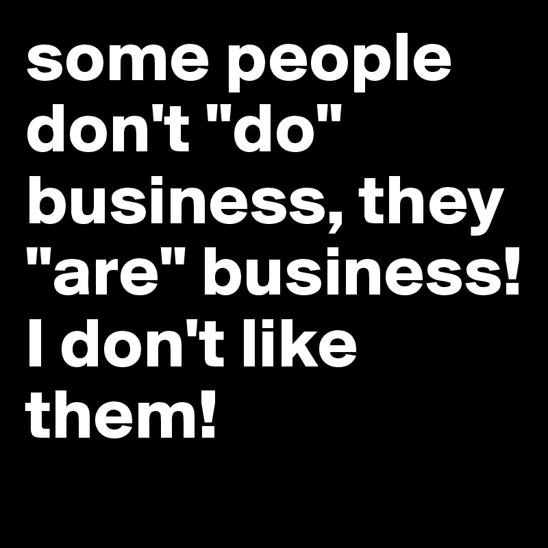 some people don't "do" business, they "are" business!
I don't like them!