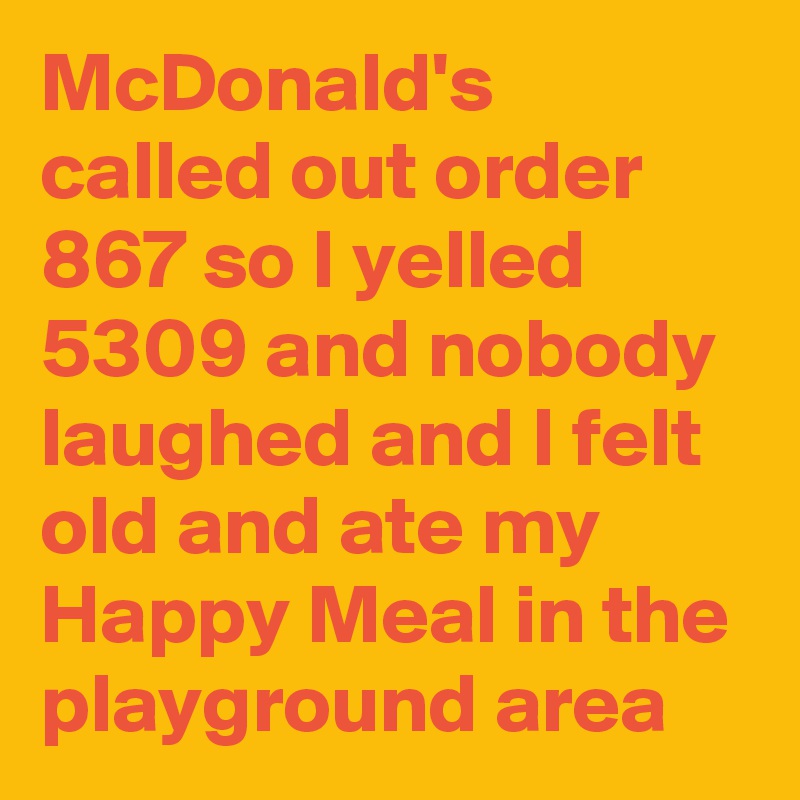 McDonald's called out order 867 so I yelled 5309 and nobody laughed and I felt old and ate my Happy Meal in the playground area