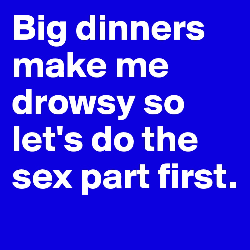 Big dinners make me drowsy so let's do the sex part first. 