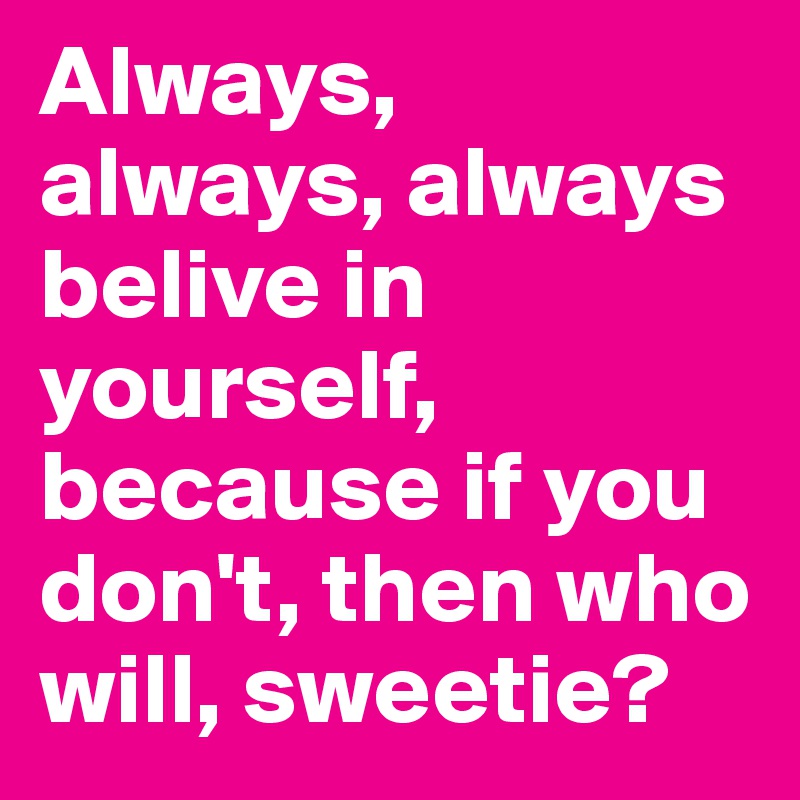 Always, always, always belive in yourself, because if you don't, then who will, sweetie?