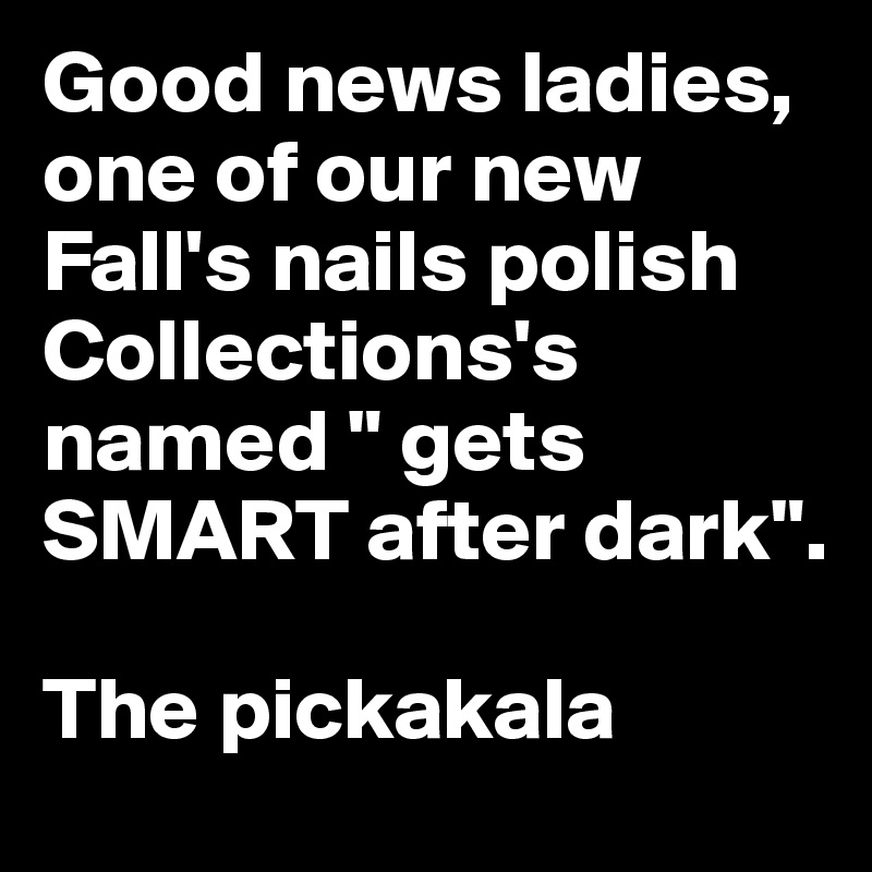Good news ladies, one of our new Fall's nails polish Collections's named " gets SMART after dark".       

The pickakala