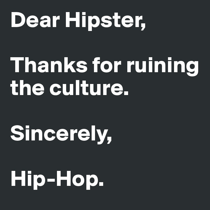 Dear Hipster, 

Thanks for ruining the culture. 

Sincerely, 

Hip-Hop.