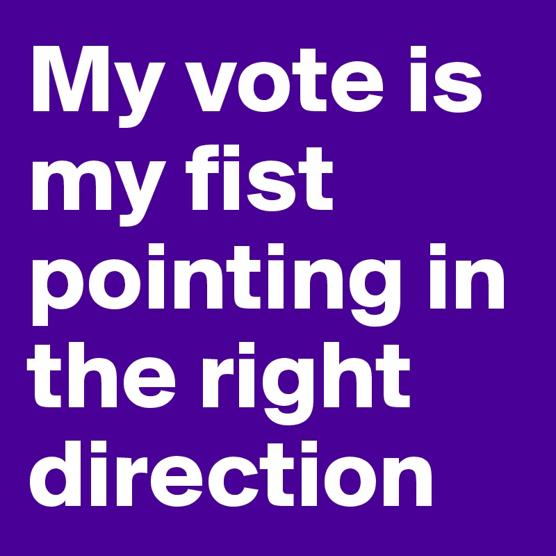 My vote is my fist pointing in the right direction