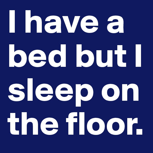 I have a bed but I sleep on the floor.