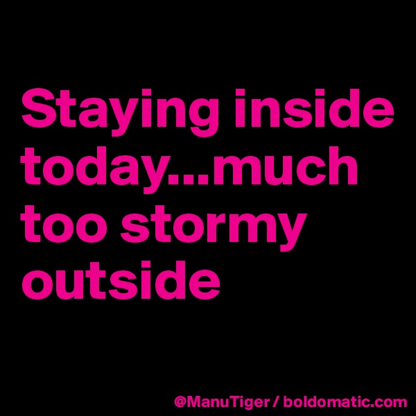 
Staying inside today...much too stormy outside
