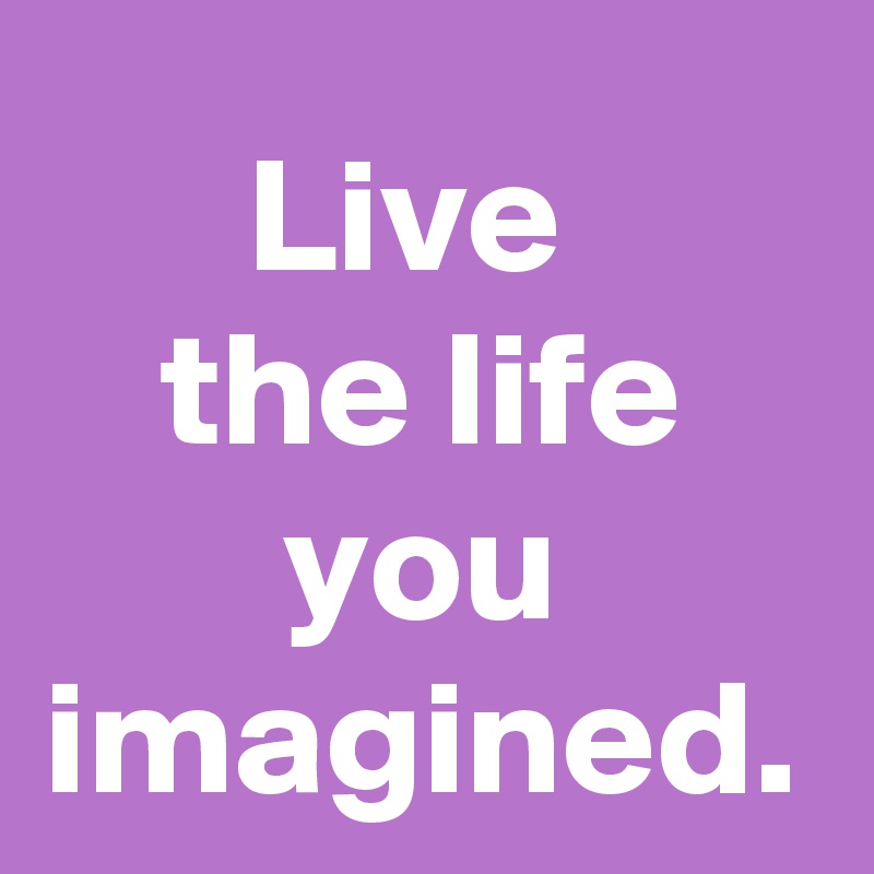 Live The Life You Imagined Post By Janem803 On Boldomatic