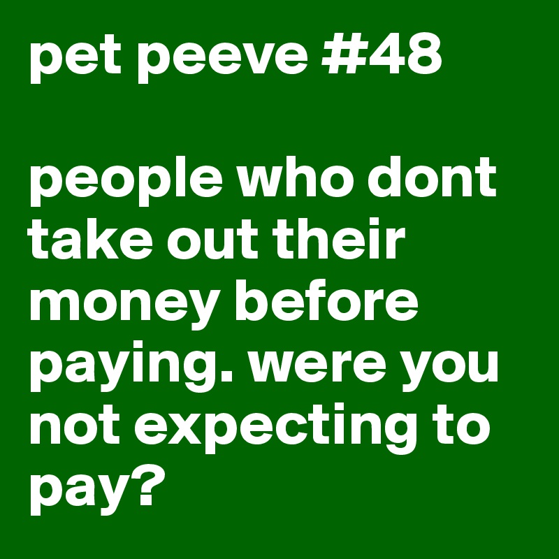 pet peeve #48

people who dont take out their money before paying. were you not expecting to pay?