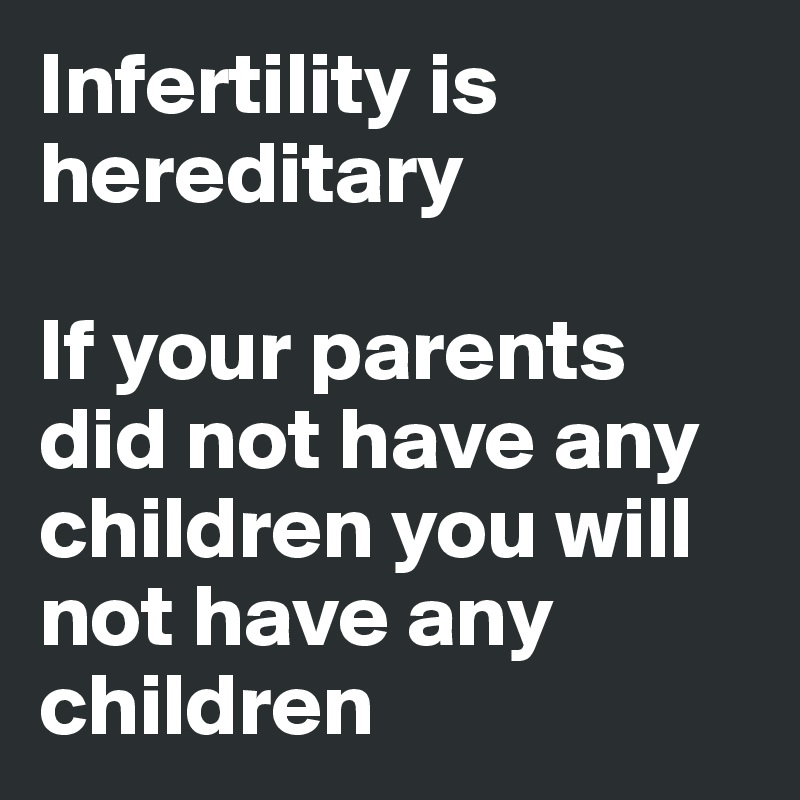 Infertility is hereditary 

If your parents did not have any children you will not have any children 