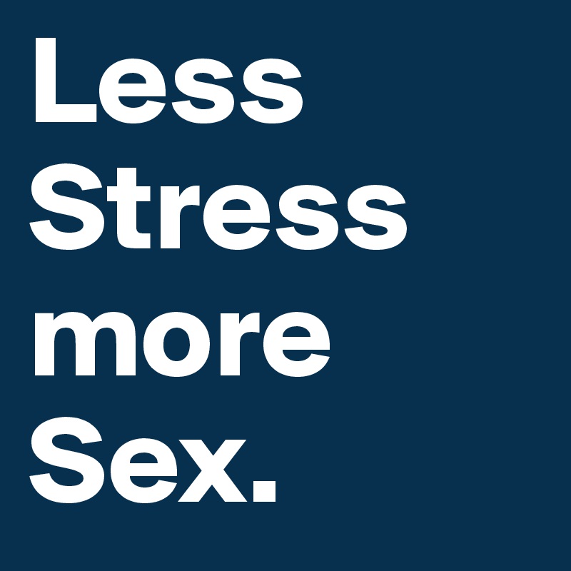 Less Stress more Sex.