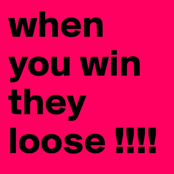 when you win they loose !!!! 
