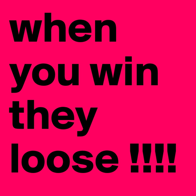 when you win they loose !!!! 