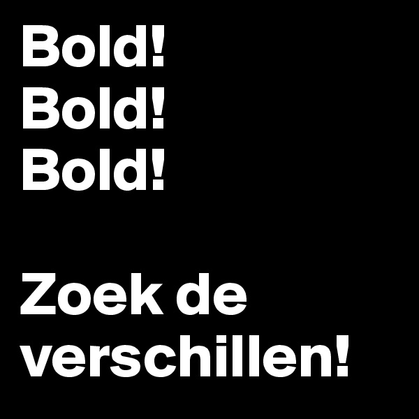 Bold! 
Bold!
Bold!

Zoek de verschillen!