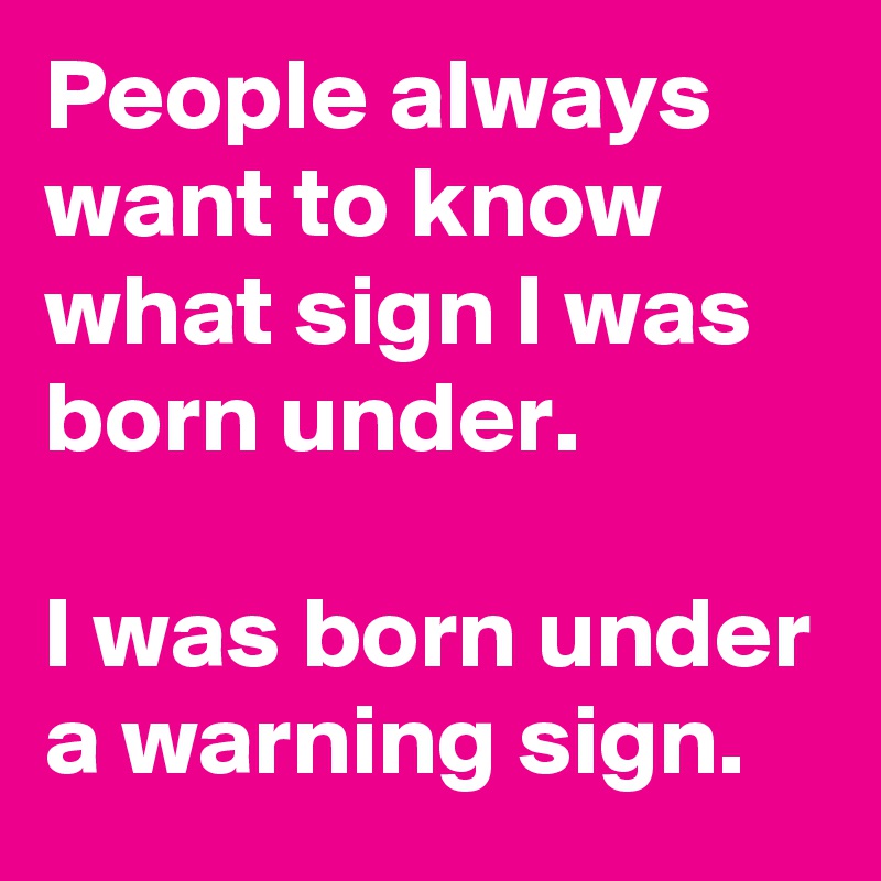 People always want to know what sign I was born under.

I was born under a warning sign.