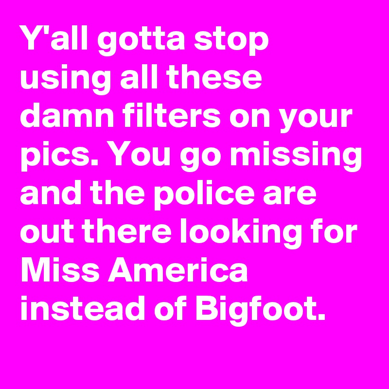 Y'all gotta stop using all these damn filters on your pics. You go missing and the police are out there looking for Miss America instead of Bigfoot.