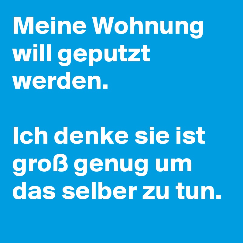 Meine Wohnung will geputzt werden. 

Ich denke sie ist groß genug um das selber zu tun. 