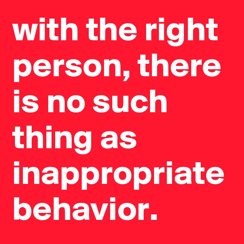 With The Right Person, There Is No Such Thing As Inappropriate Behavior 