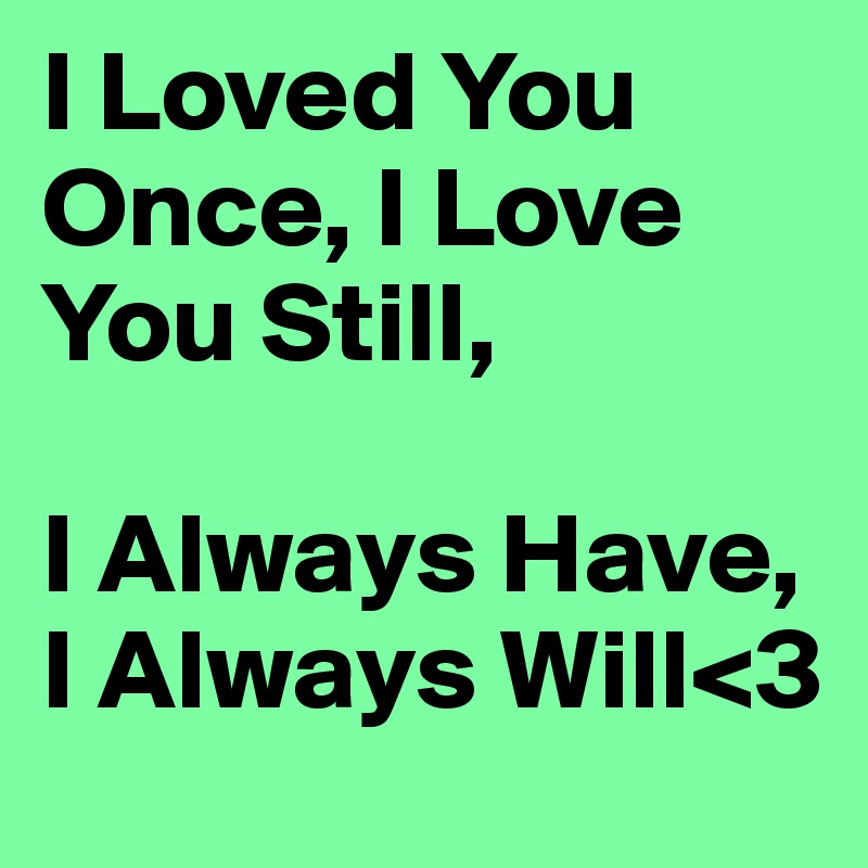 I Loved You Once, I Love You Still,

I Always Have,
I Always Will<3