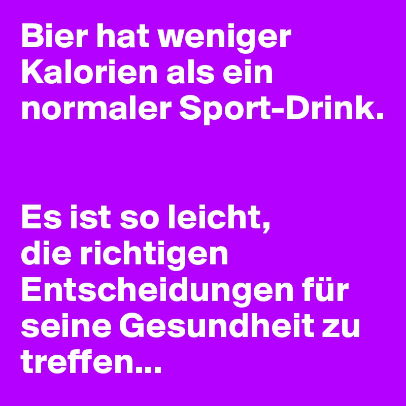 Bier hat weniger Kalorien als ein normaler Sport-Drink.


Es ist so leicht,
die richtigen Entscheidungen für seine Gesundheit zu treffen...