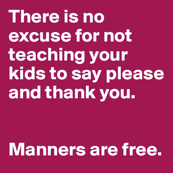 There is no excuse for not teaching your kids to say please and thank you. 


Manners are free.