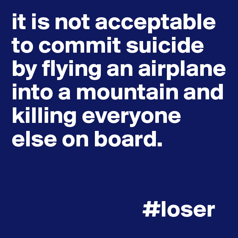 it is not acceptable to commit suicide by flying an airplane into a mountain and killing everyone else on board. 


                            #loser